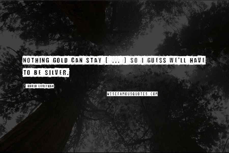 David Levithan Quotes: Nothing gold can stay [ ... ] so I guess we'll have to be silver.