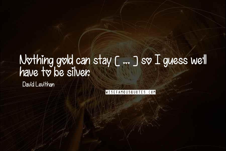 David Levithan Quotes: Nothing gold can stay [ ... ] so I guess we'll have to be silver.