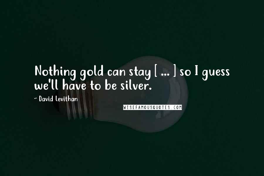 David Levithan Quotes: Nothing gold can stay [ ... ] so I guess we'll have to be silver.