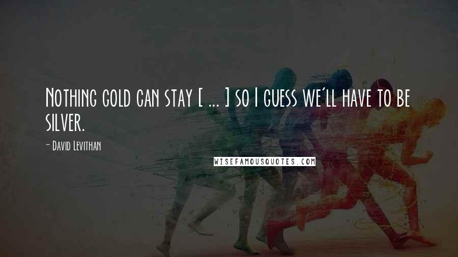 David Levithan Quotes: Nothing gold can stay [ ... ] so I guess we'll have to be silver.