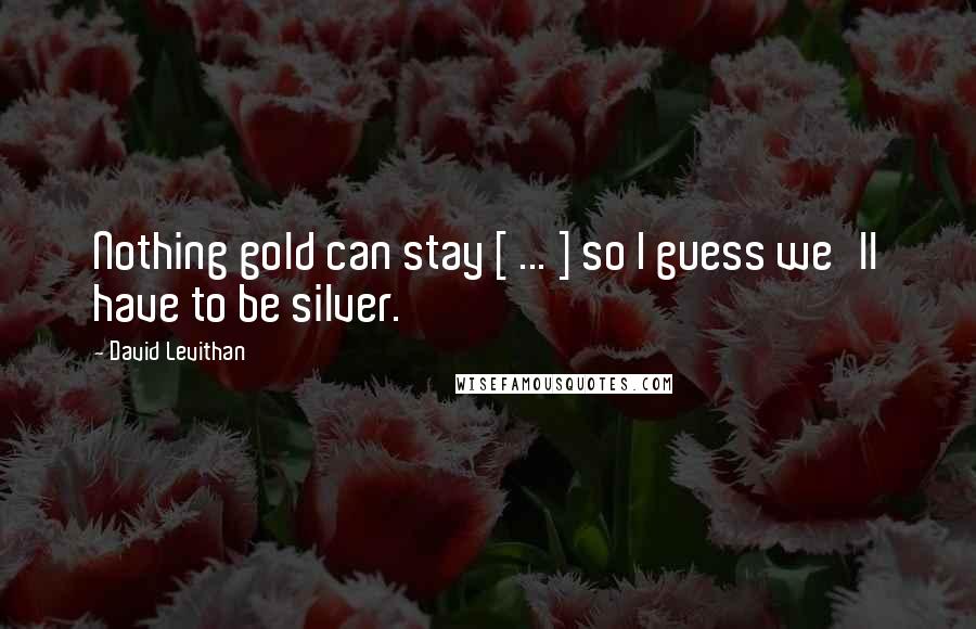 David Levithan Quotes: Nothing gold can stay [ ... ] so I guess we'll have to be silver.