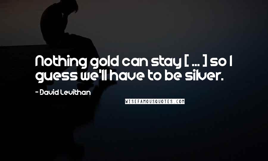 David Levithan Quotes: Nothing gold can stay [ ... ] so I guess we'll have to be silver.