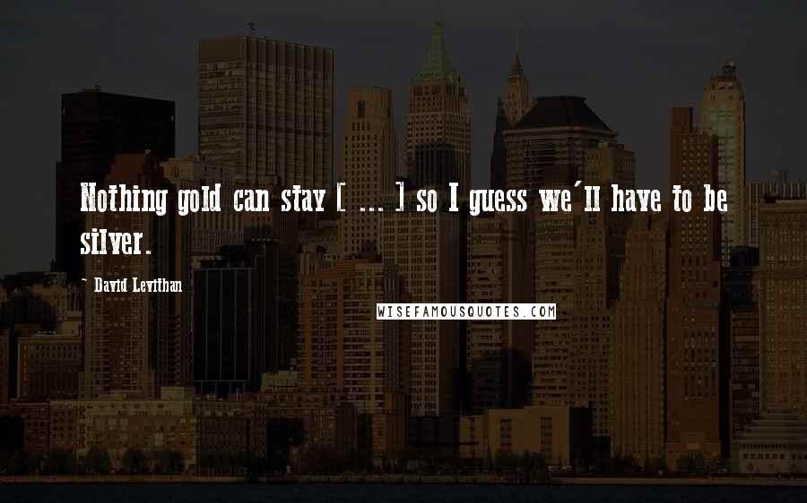 David Levithan Quotes: Nothing gold can stay [ ... ] so I guess we'll have to be silver.