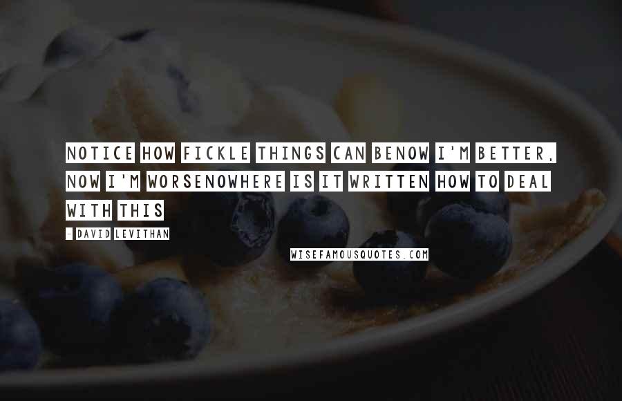David Levithan Quotes: notice how fickle things can benow I'm better, now I'm worsenowhere is it written how to deal with this