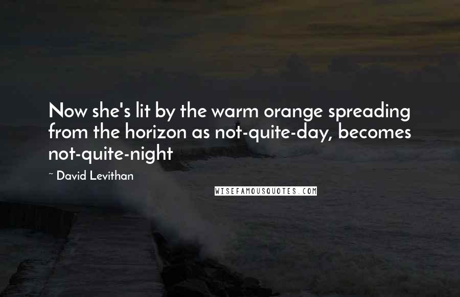David Levithan Quotes: Now she's lit by the warm orange spreading from the horizon as not-quite-day, becomes not-quite-night