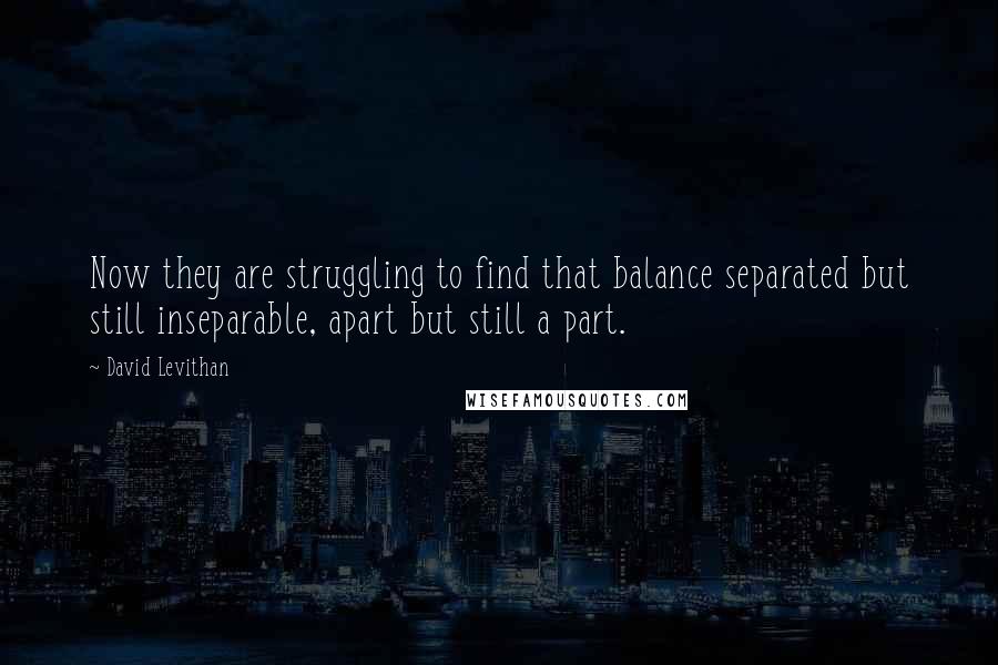 David Levithan Quotes: Now they are struggling to find that balance separated but still inseparable, apart but still a part.