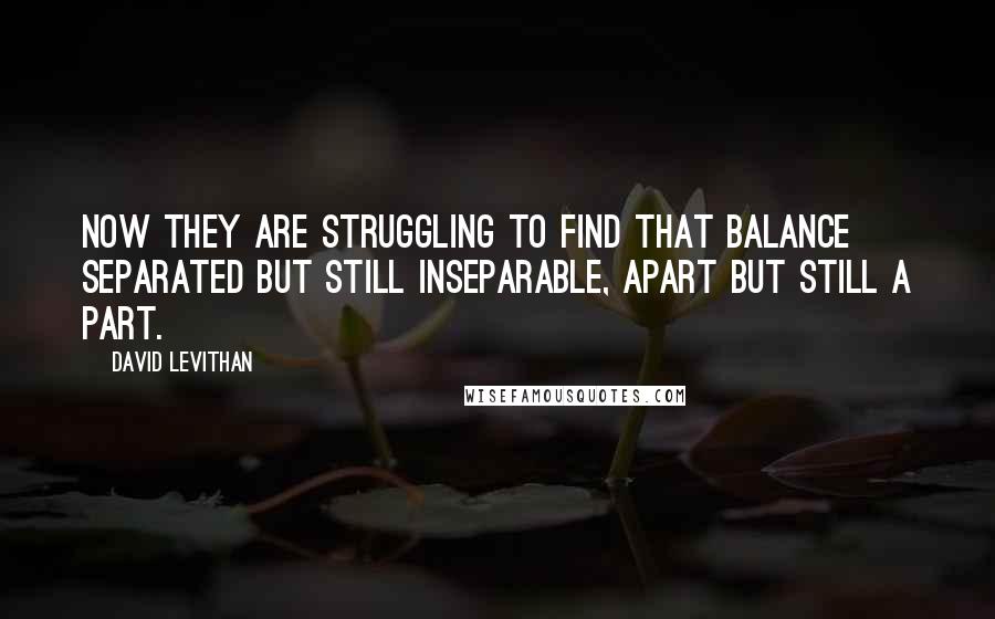 David Levithan Quotes: Now they are struggling to find that balance separated but still inseparable, apart but still a part.