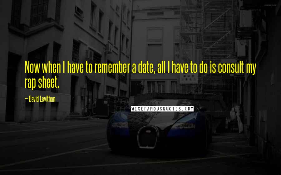 David Levithan Quotes: Now when I have to remember a date, all I have to do is consult my rap sheet.