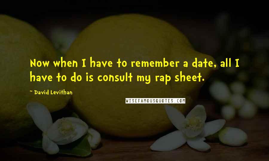 David Levithan Quotes: Now when I have to remember a date, all I have to do is consult my rap sheet.