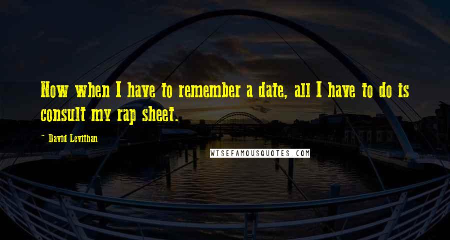 David Levithan Quotes: Now when I have to remember a date, all I have to do is consult my rap sheet.