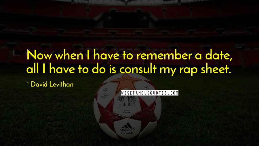 David Levithan Quotes: Now when I have to remember a date, all I have to do is consult my rap sheet.