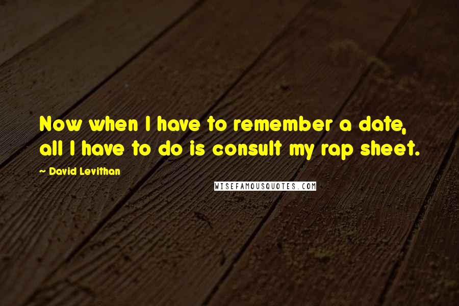 David Levithan Quotes: Now when I have to remember a date, all I have to do is consult my rap sheet.