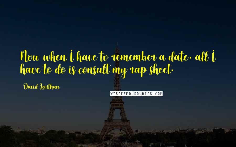 David Levithan Quotes: Now when I have to remember a date, all I have to do is consult my rap sheet.