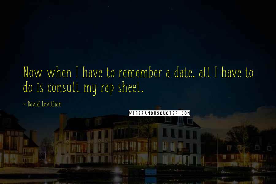 David Levithan Quotes: Now when I have to remember a date, all I have to do is consult my rap sheet.