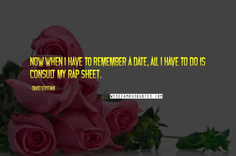 David Levithan Quotes: Now when I have to remember a date, all I have to do is consult my rap sheet.