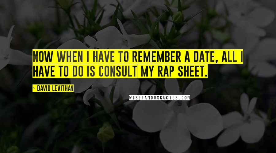 David Levithan Quotes: Now when I have to remember a date, all I have to do is consult my rap sheet.