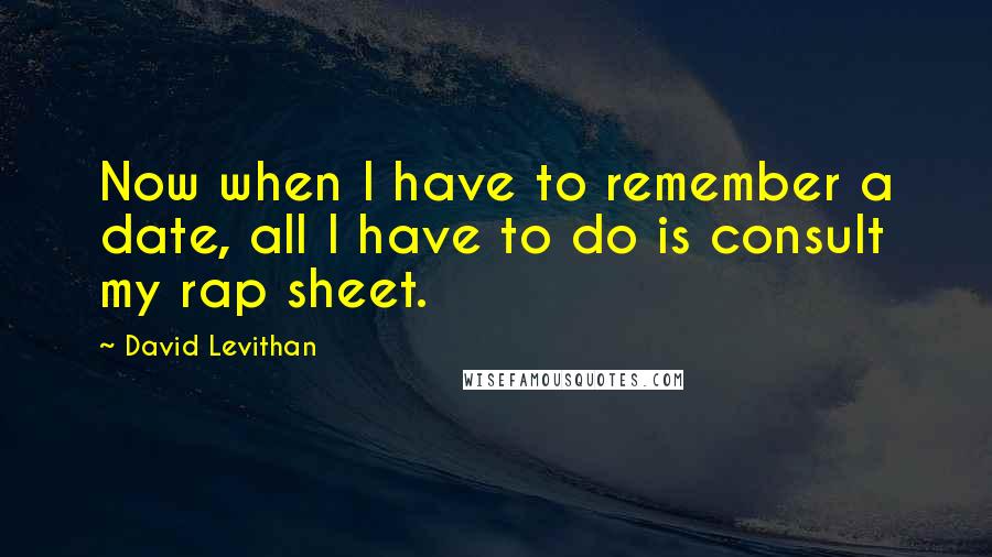 David Levithan Quotes: Now when I have to remember a date, all I have to do is consult my rap sheet.