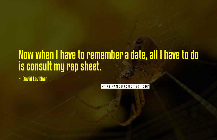 David Levithan Quotes: Now when I have to remember a date, all I have to do is consult my rap sheet.