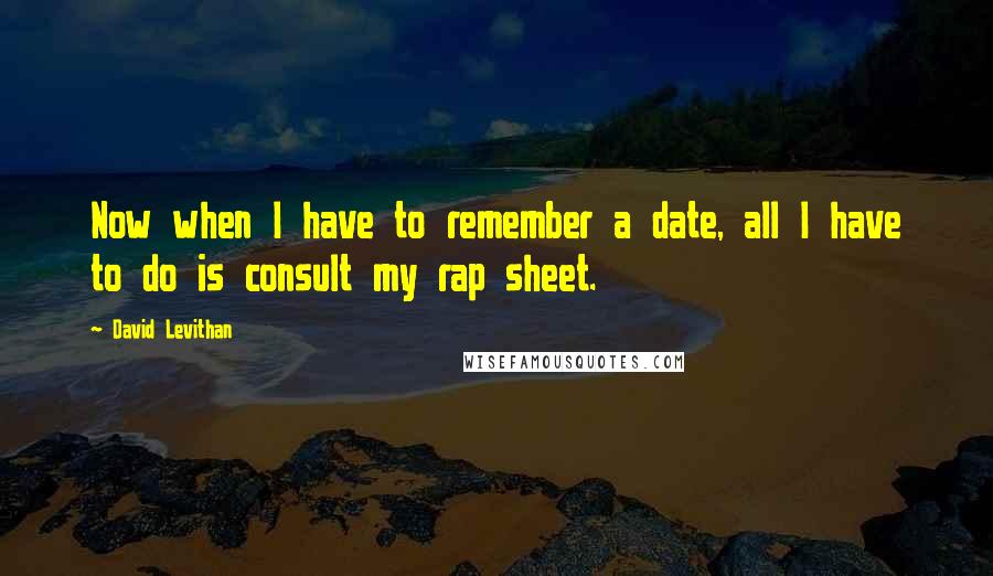 David Levithan Quotes: Now when I have to remember a date, all I have to do is consult my rap sheet.