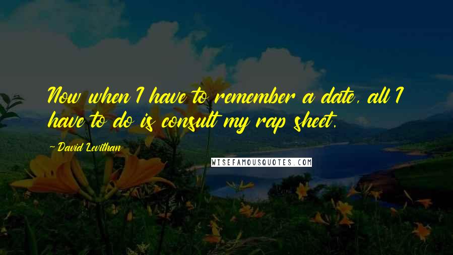 David Levithan Quotes: Now when I have to remember a date, all I have to do is consult my rap sheet.
