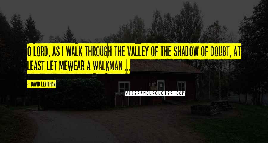 David Levithan Quotes: O Lord, as I walk through the valley of the shadow of doubt, at least let mewear a Walkman ...