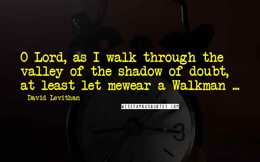 David Levithan Quotes: O Lord, as I walk through the valley of the shadow of doubt, at least let mewear a Walkman ...