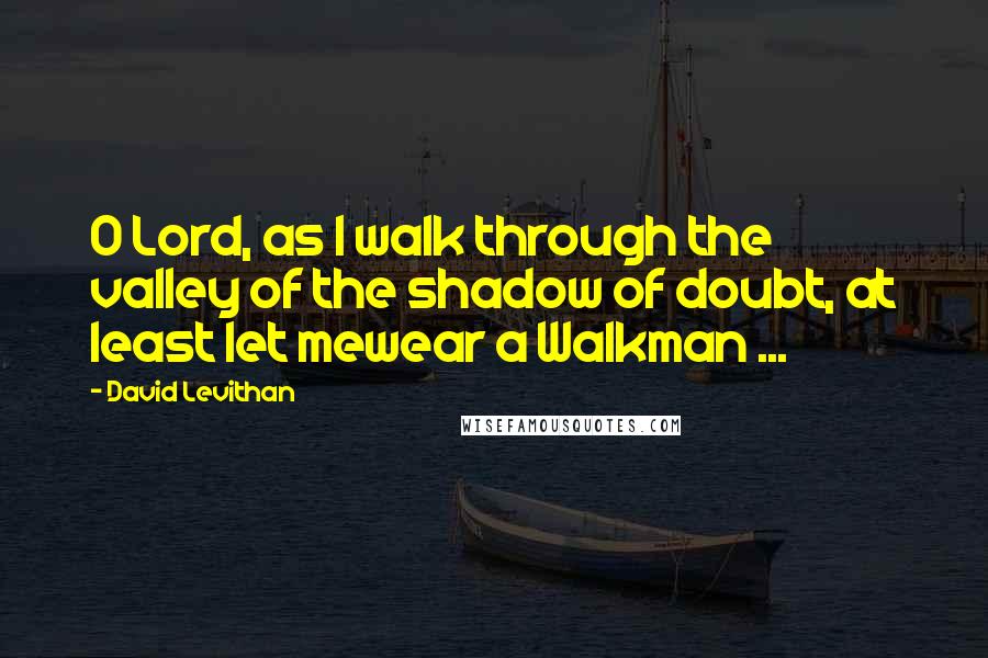 David Levithan Quotes: O Lord, as I walk through the valley of the shadow of doubt, at least let mewear a Walkman ...