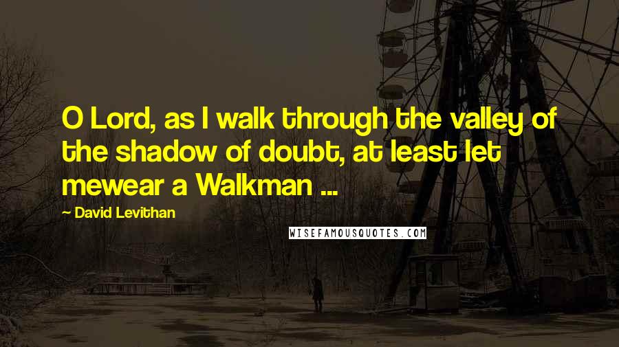 David Levithan Quotes: O Lord, as I walk through the valley of the shadow of doubt, at least let mewear a Walkman ...