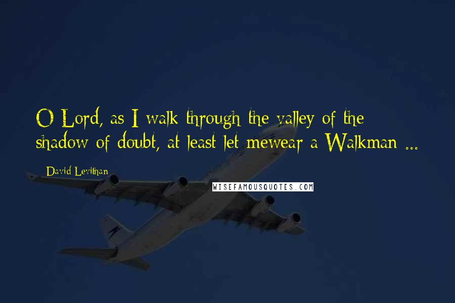 David Levithan Quotes: O Lord, as I walk through the valley of the shadow of doubt, at least let mewear a Walkman ...