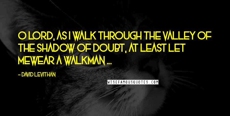 David Levithan Quotes: O Lord, as I walk through the valley of the shadow of doubt, at least let mewear a Walkman ...