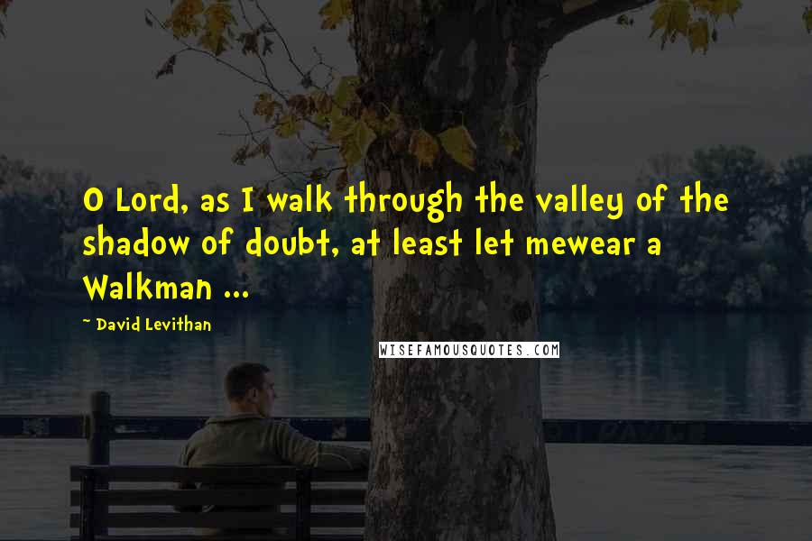 David Levithan Quotes: O Lord, as I walk through the valley of the shadow of doubt, at least let mewear a Walkman ...