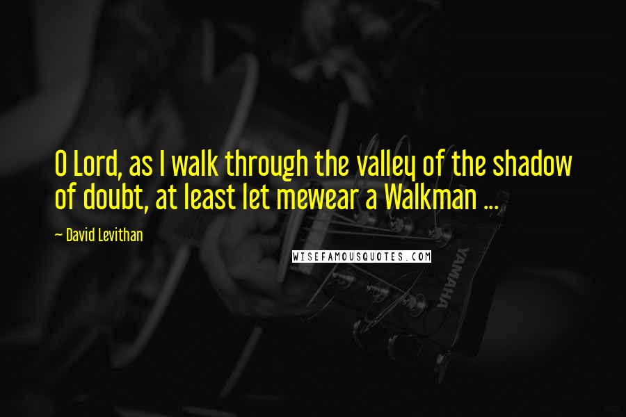 David Levithan Quotes: O Lord, as I walk through the valley of the shadow of doubt, at least let mewear a Walkman ...