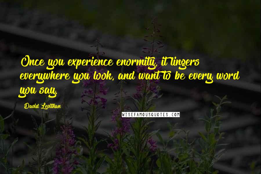 David Levithan Quotes: Once you experience enormity, it lingers everywhere you look, and want to be every word you say.