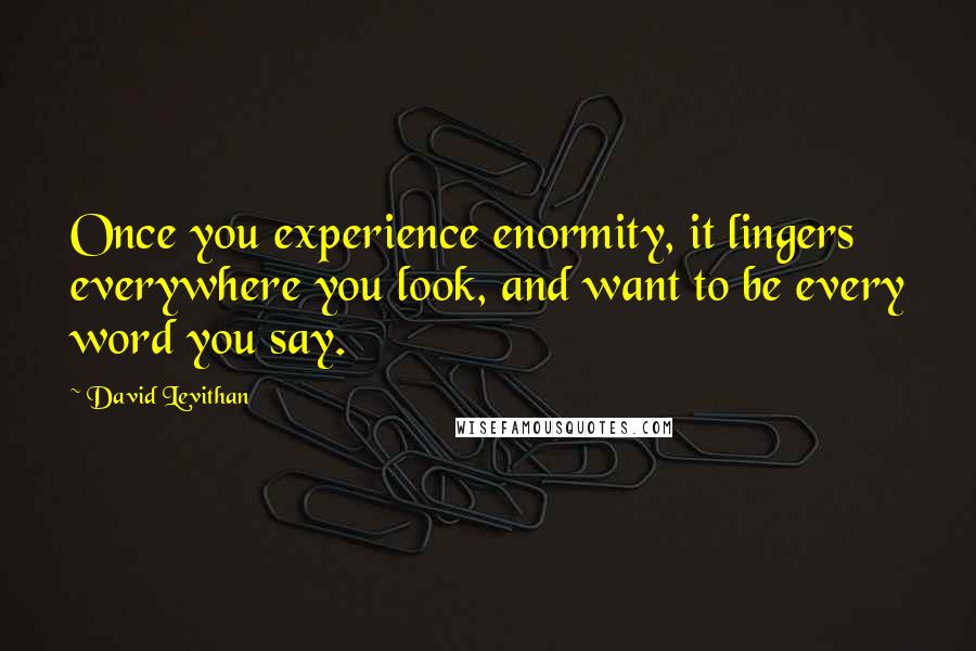 David Levithan Quotes: Once you experience enormity, it lingers everywhere you look, and want to be every word you say.