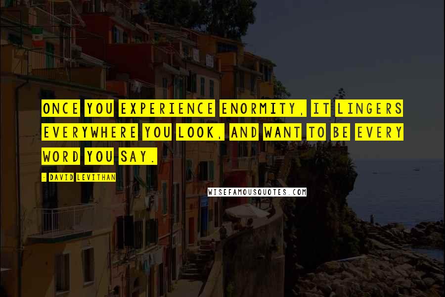 David Levithan Quotes: Once you experience enormity, it lingers everywhere you look, and want to be every word you say.