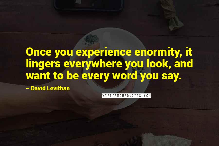 David Levithan Quotes: Once you experience enormity, it lingers everywhere you look, and want to be every word you say.