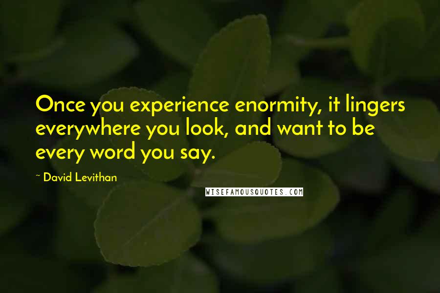 David Levithan Quotes: Once you experience enormity, it lingers everywhere you look, and want to be every word you say.