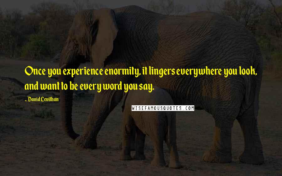 David Levithan Quotes: Once you experience enormity, it lingers everywhere you look, and want to be every word you say.