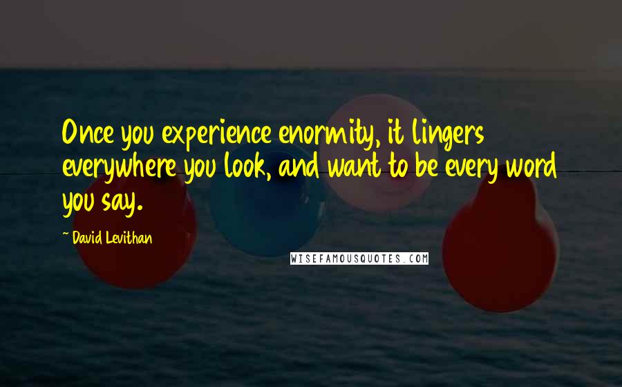 David Levithan Quotes: Once you experience enormity, it lingers everywhere you look, and want to be every word you say.