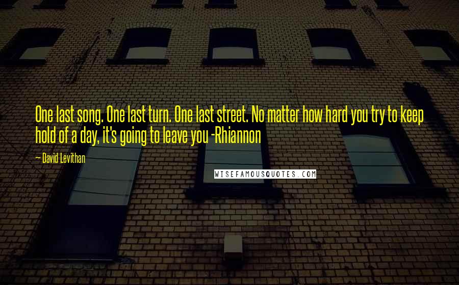 David Levithan Quotes: One last song. One last turn. One last street. No matter how hard you try to keep hold of a day, it's going to leave you -Rhiannon