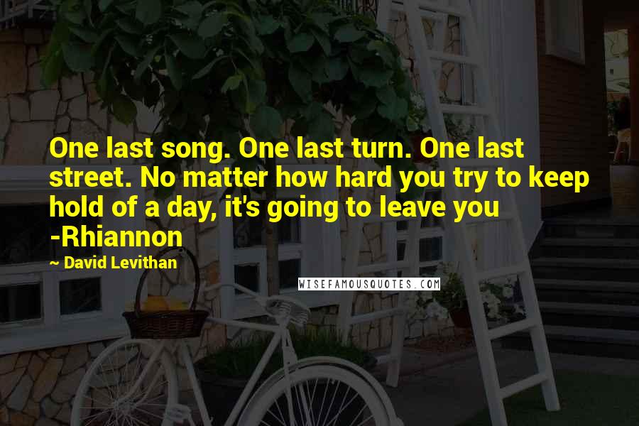 David Levithan Quotes: One last song. One last turn. One last street. No matter how hard you try to keep hold of a day, it's going to leave you -Rhiannon