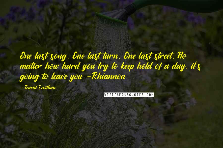 David Levithan Quotes: One last song. One last turn. One last street. No matter how hard you try to keep hold of a day, it's going to leave you -Rhiannon