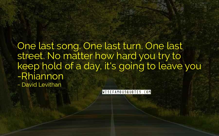 David Levithan Quotes: One last song. One last turn. One last street. No matter how hard you try to keep hold of a day, it's going to leave you -Rhiannon