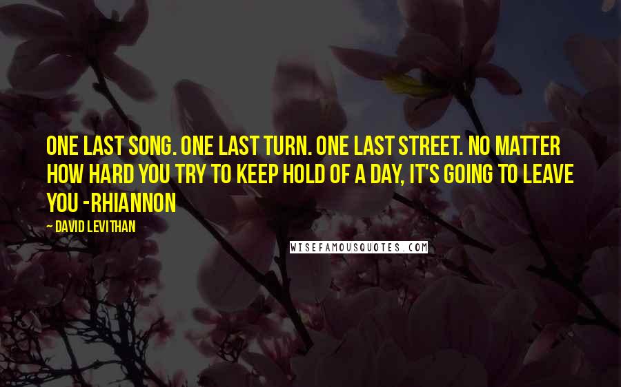 David Levithan Quotes: One last song. One last turn. One last street. No matter how hard you try to keep hold of a day, it's going to leave you -Rhiannon