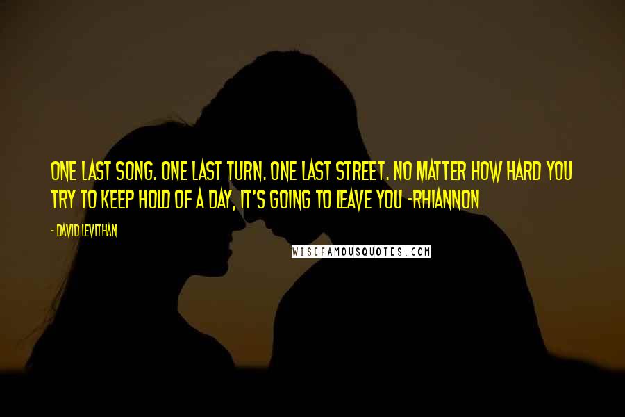 David Levithan Quotes: One last song. One last turn. One last street. No matter how hard you try to keep hold of a day, it's going to leave you -Rhiannon