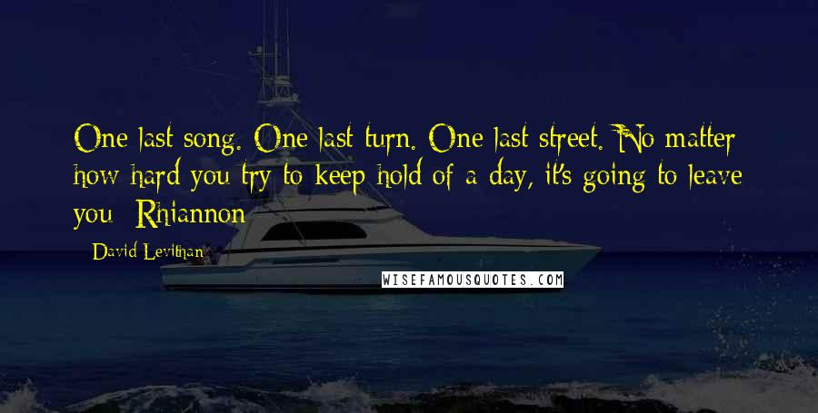 David Levithan Quotes: One last song. One last turn. One last street. No matter how hard you try to keep hold of a day, it's going to leave you -Rhiannon