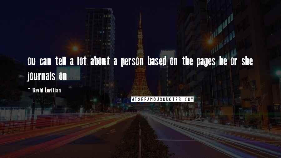 David Levithan Quotes: ou can tell a lot about a person based on the pages he or she journals on