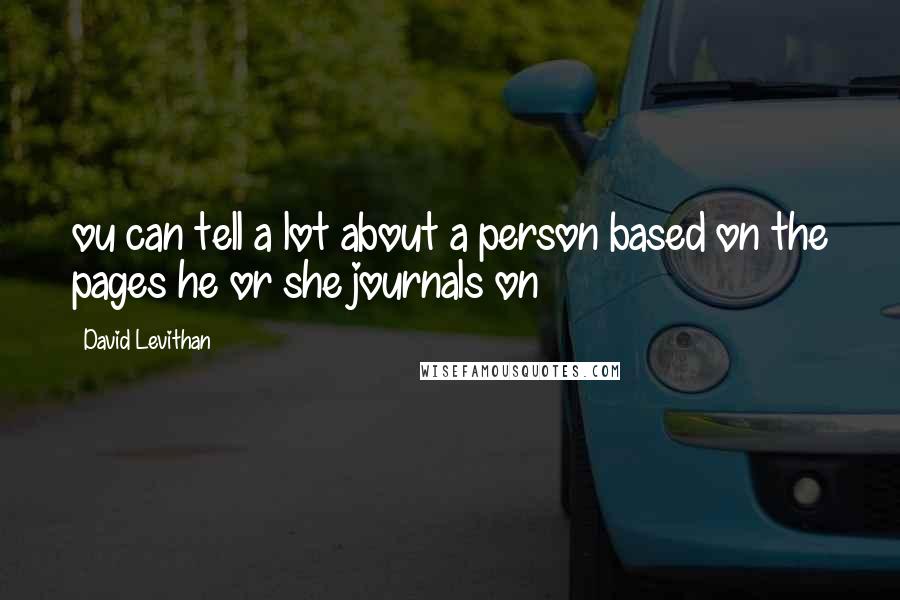 David Levithan Quotes: ou can tell a lot about a person based on the pages he or she journals on
