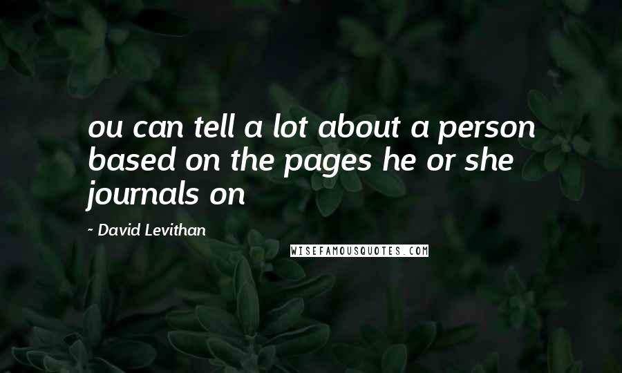 David Levithan Quotes: ou can tell a lot about a person based on the pages he or she journals on