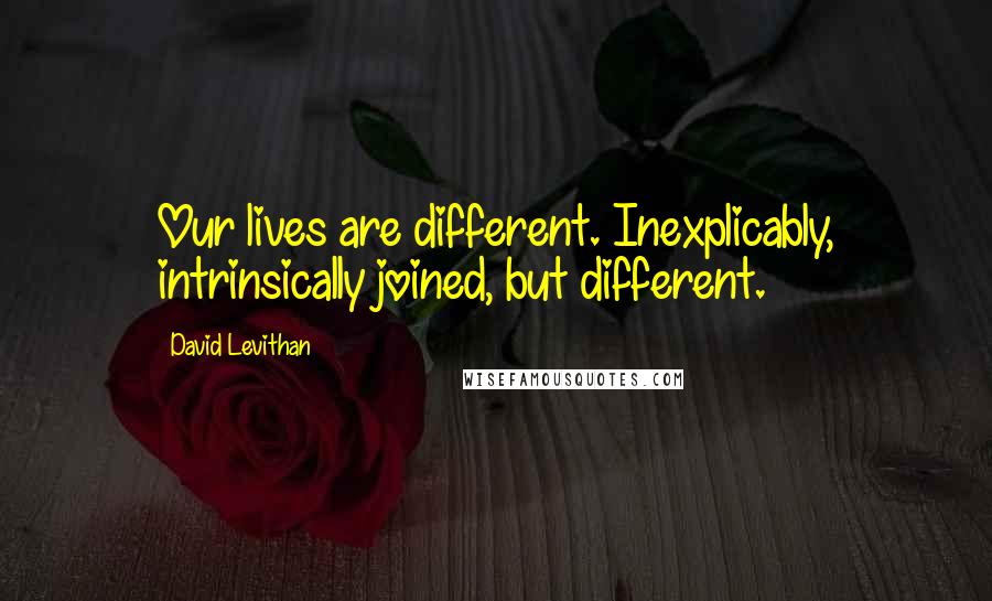 David Levithan Quotes: Our lives are different. Inexplicably, intrinsically joined, but different.